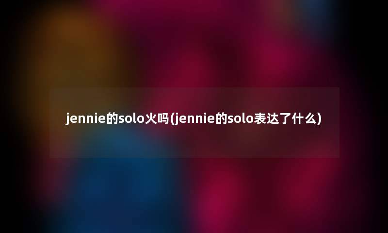 jennie的solo火吗(jennie的solo表达了什么)