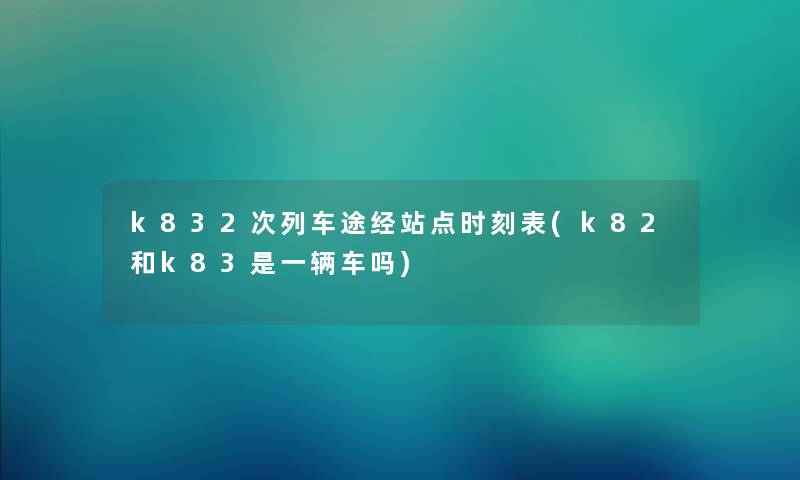 k832次列车途经站点时刻表(k82和k83是一辆车吗)