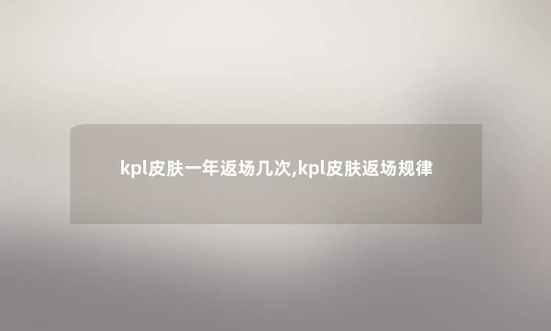 kpl皮肤一年返场几次,kpl皮肤返场规律