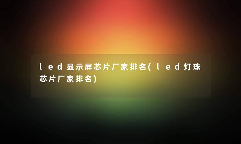 led显示屏芯片厂家推荐(led灯珠芯片厂家推荐)