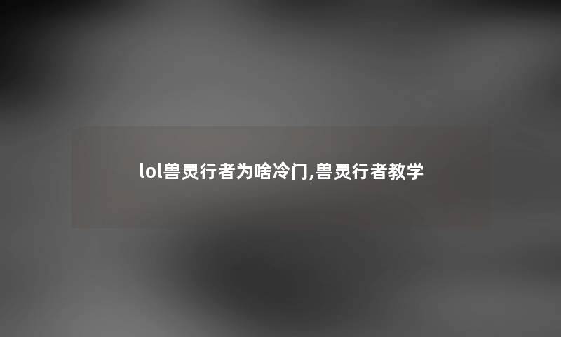 lol兽灵行者为啥冷门,兽灵行者教学