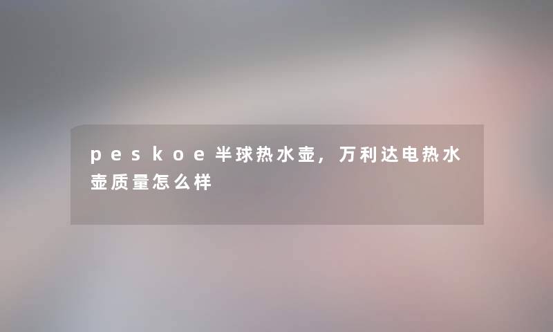 peskoe半球热水壶,万利达电热水壶质量怎么样