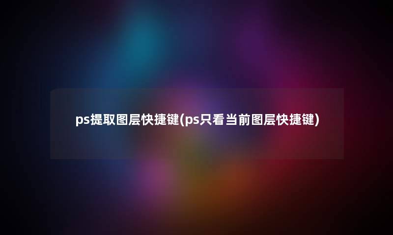 ps提取图层快捷键(ps只看当前图层快捷键)