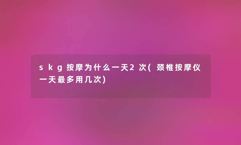 skg按摩为什么一天2次(颈椎按摩仪一天多用几次)