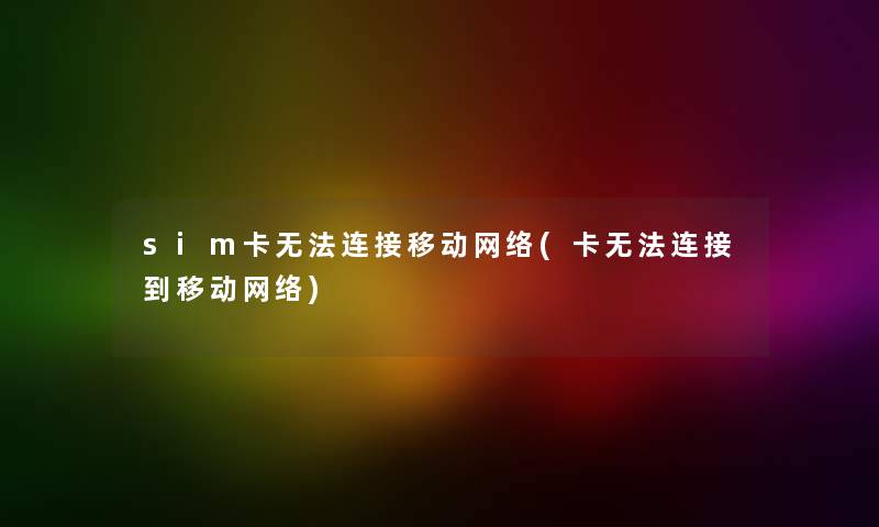 sim卡无法连接移动网络(卡无法连接到移动网络)