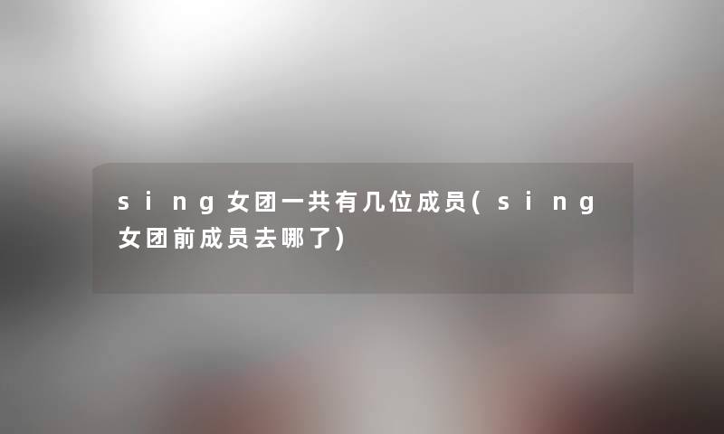 sing女团一共有几位成员(sing女团前成员去哪了)