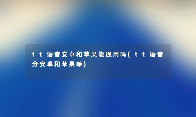 tt语音安卓和苹果能通用吗(tt语音分安卓和苹果嘛)