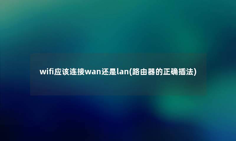 wifi应该连接wan还是lan(路由器的正确插法)