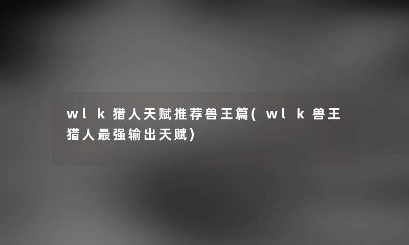 wlk猎人天赋推荐兽王篇(wlk兽王猎人强输出天赋)