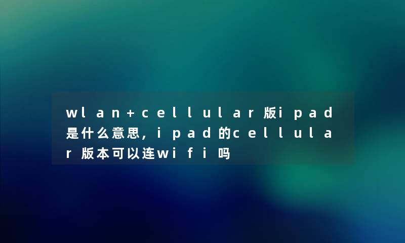 wlan+cellular版ipad是什么意思,ipad的cellular版本可以连wifi吗