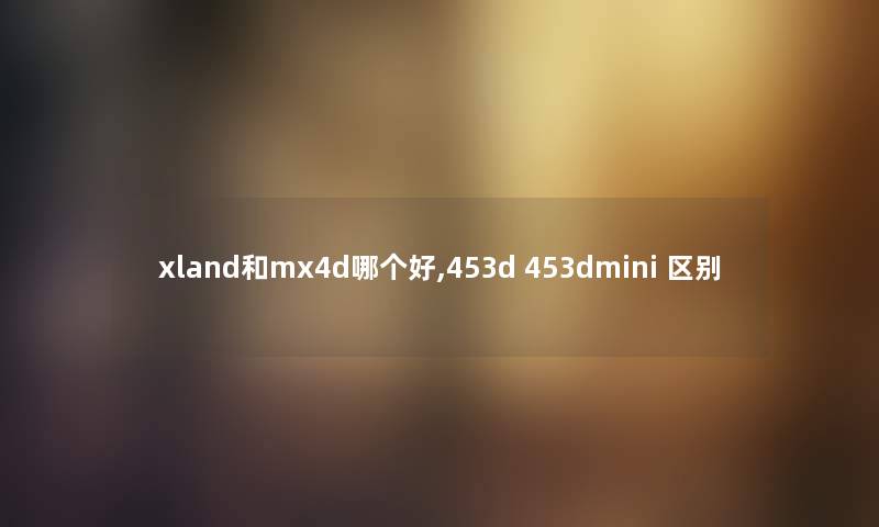 xland和mx4d哪个好,453d 453dmini 区别