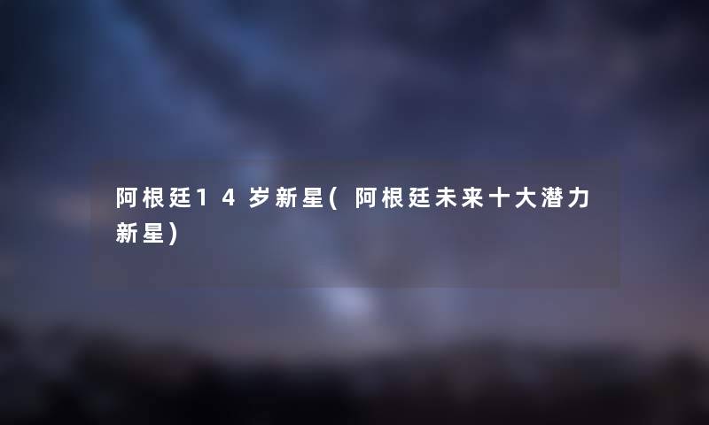 阿根廷14岁新星(阿根廷未来一些潜力新星)