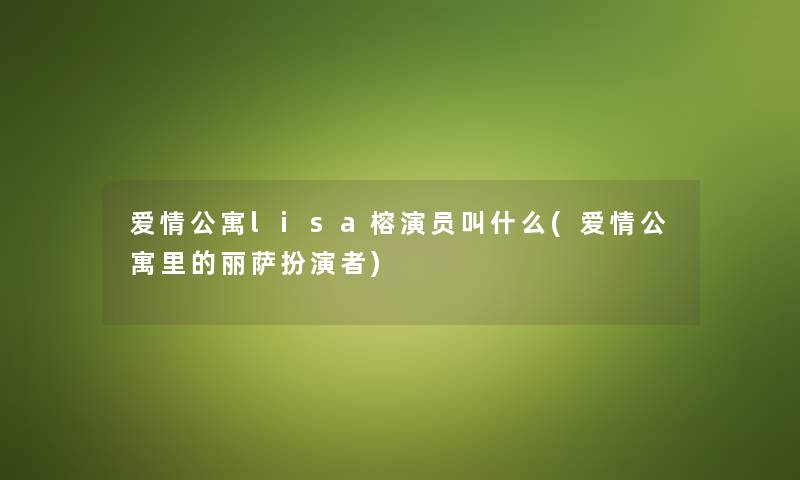 爱情公寓lisa榕演员叫什么(爱情公寓里的丽萨扮演者)