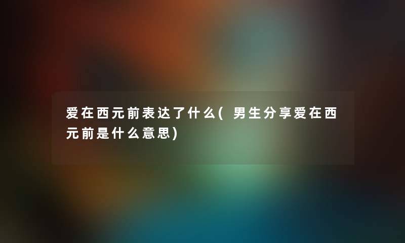 爱在西元前表达了什么(男生分享爱在西元前是什么意思)