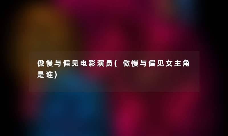 傲慢与偏见电影演员(傲慢与偏见女主角是谁)