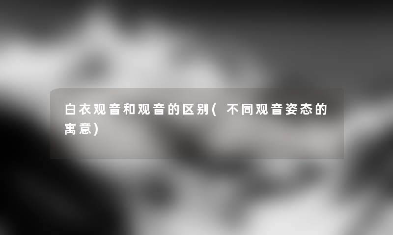 白衣观音和观音的区别(不同观音姿态的寓意)