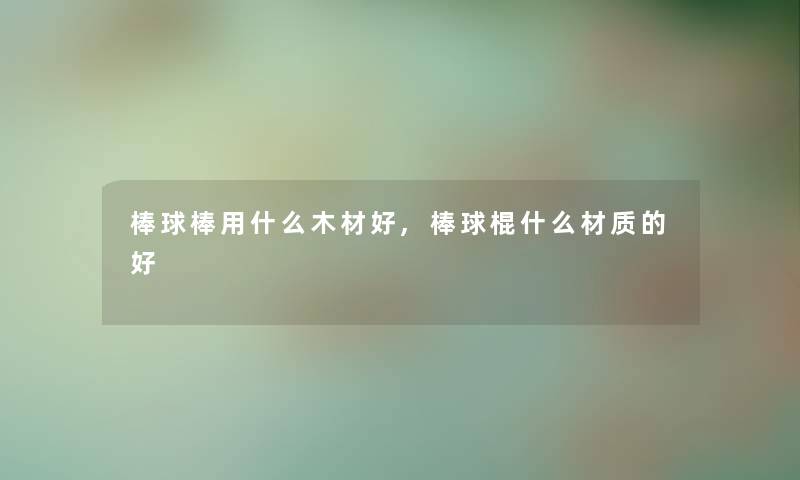 棒球棒用什么木材好,棒球棍什么材质的好