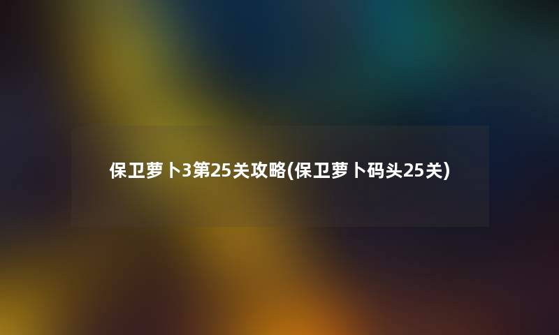 保卫萝卜3第25关攻略(保卫萝卜码头25关)