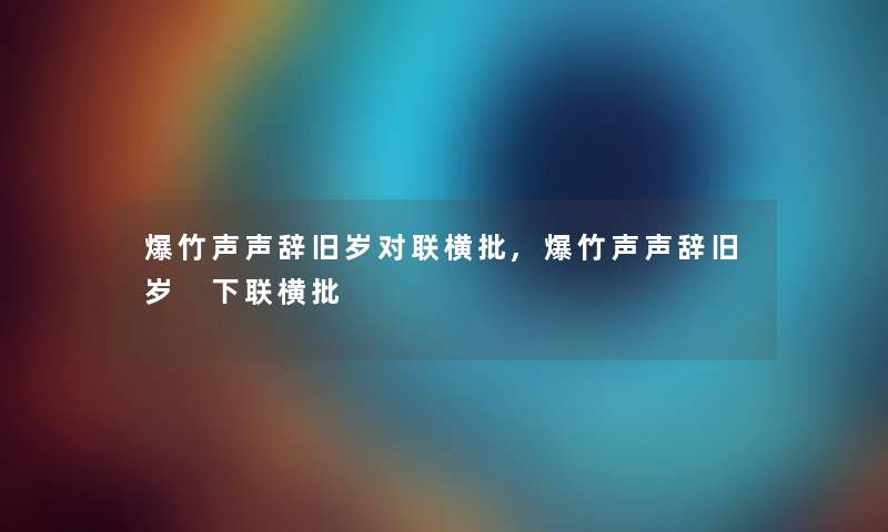 爆竹声声辞旧岁对联横批,爆竹声声辞旧岁 下联横批