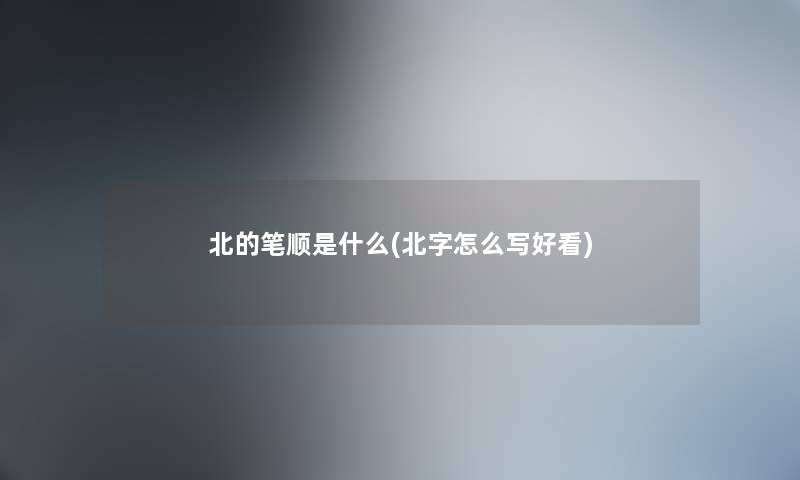 北的笔顺是什么(北字怎么写好看)