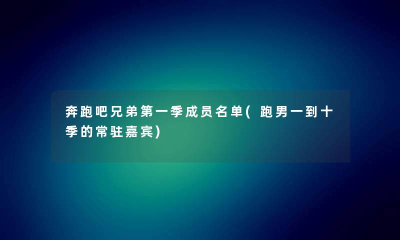 奔跑吧兄弟第一季成员名单(跑男一到十季的常驻嘉宾)