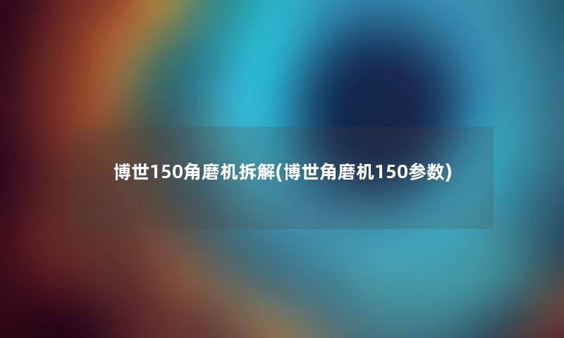 博世150角磨机拆解(博世角磨机150参数)