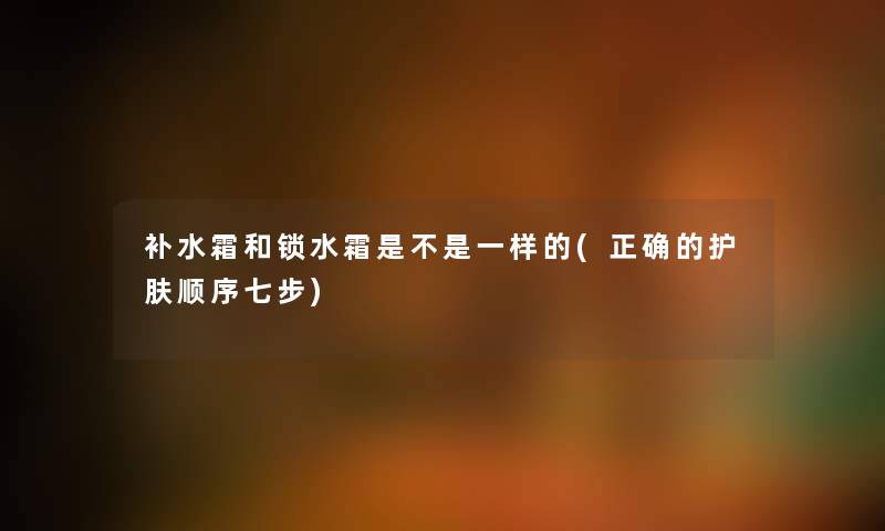 补水霜和锁水霜是不是一样的(正确的护肤顺序七步)