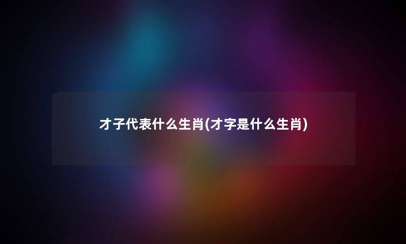 才子代表什么生肖(才字是什么生肖)