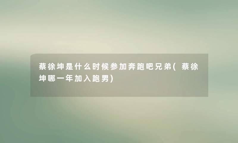 蔡徐坤是什么时候参加奔跑吧兄弟(蔡徐坤哪一年加入跑男)