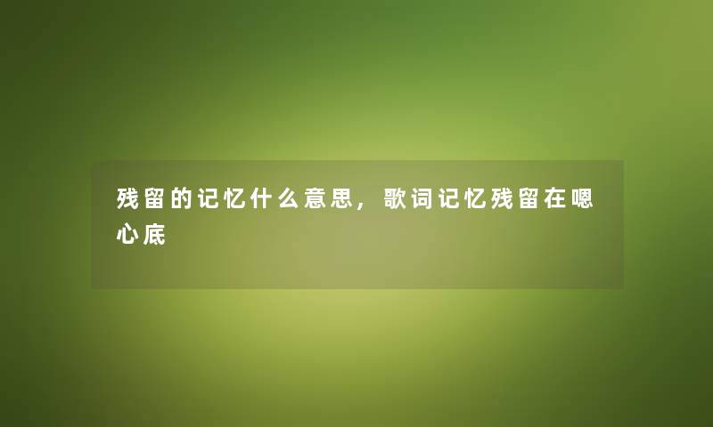 残留的记忆什么意思,歌词记忆残留在嗯心底