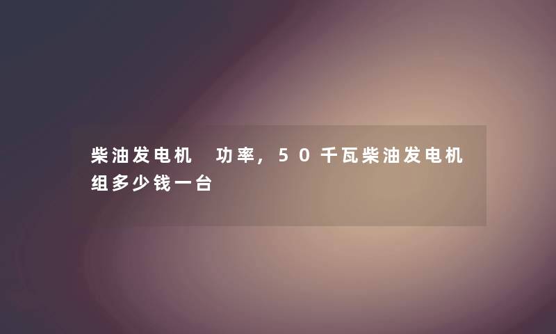 柴油发电机 功率,50千瓦柴油发电机组多少钱一台