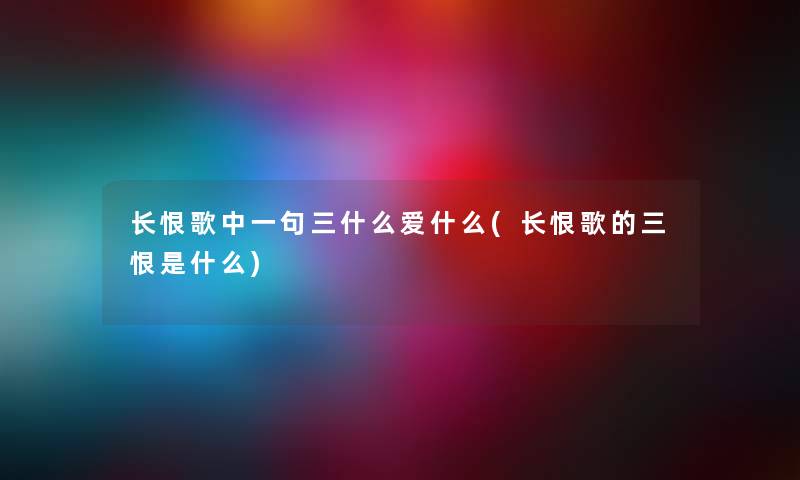 长恨歌中一句三什么爱什么(长恨歌的三恨是什么)