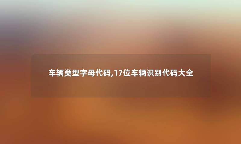 车辆类型字母代码,17位车辆识别代码大全