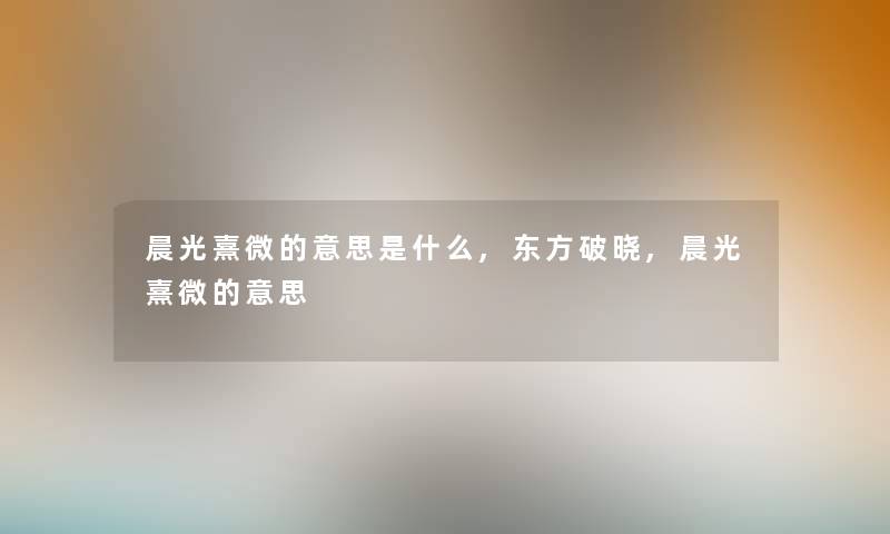 晨光熹微的意思是什么,东方破晓,晨光熹微的意思