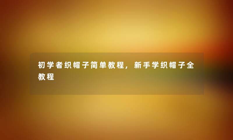 初学者织帽子简单教程,新手学织帽子全教程