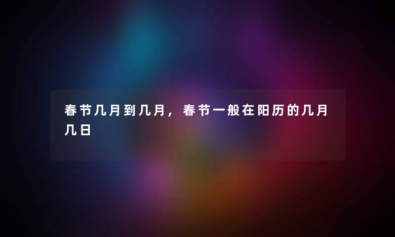 春节几月到几月,春节一般在阳历的几月几日