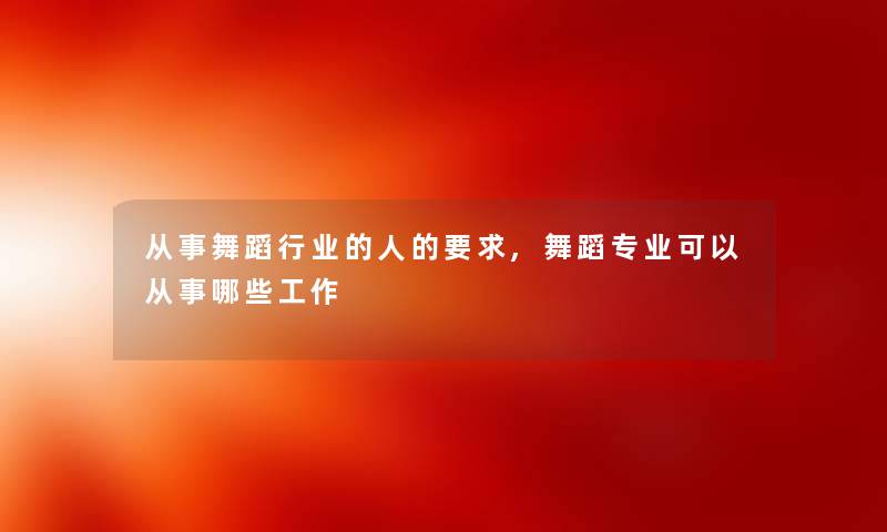 从事舞蹈行业的人的要求,舞蹈专业可以从事哪些工作