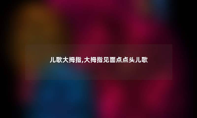儿歌大拇指,大拇指见面点点头儿歌 儿歌大拇指,大拇指见面点点头儿歌