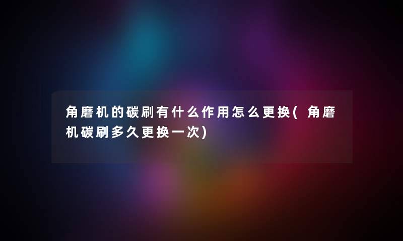 角磨机的碳刷有什么作用怎么更换(角磨机碳刷多久更换一次) 角磨机的碳刷有什么作用怎么更换(角磨机碳刷多久更换一次)