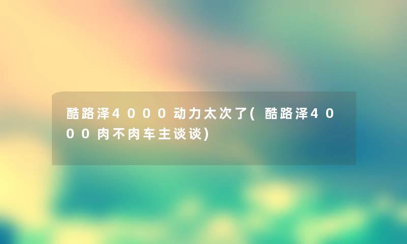 酷路泽4000动力太次了(酷路泽4000肉不肉车主谈谈) 酷路泽4000动力太次了(酷路泽4000肉不肉车主谈谈)